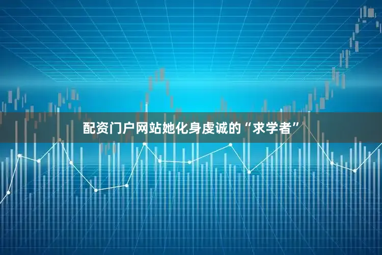 配资门户网站她化身虔诚的“求学者”