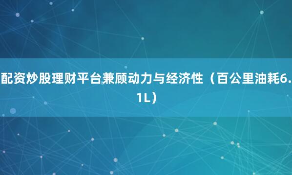 配资炒股理财平台兼顾动力与经济性（百公里油耗6.1L）