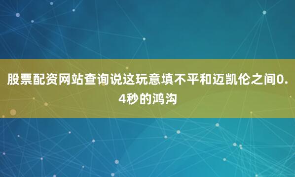 股票配资网站查询说这玩意填不平和迈凯伦之间0.4秒的鸿沟