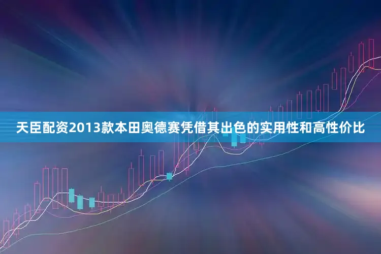 天臣配资2013款本田奥德赛凭借其出色的实用性和高性价比