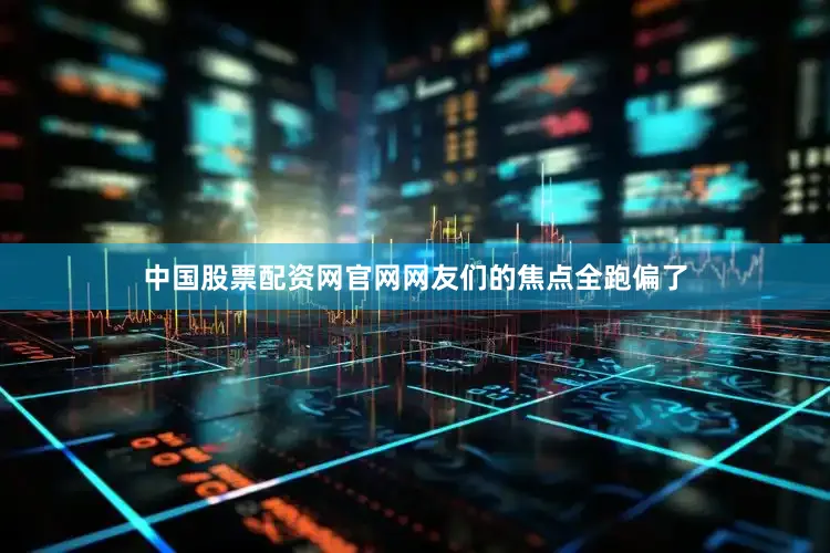中国股票配资网官网网友们的焦点全跑偏了