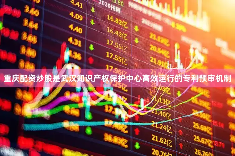 重庆配资炒股是武汉知识产权保护中心高效运行的专利预审机制
