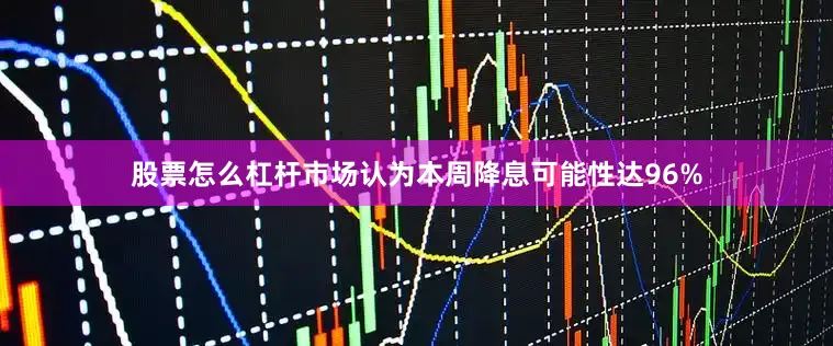 股票怎么杠杆市场认为本周降息可能性达96%