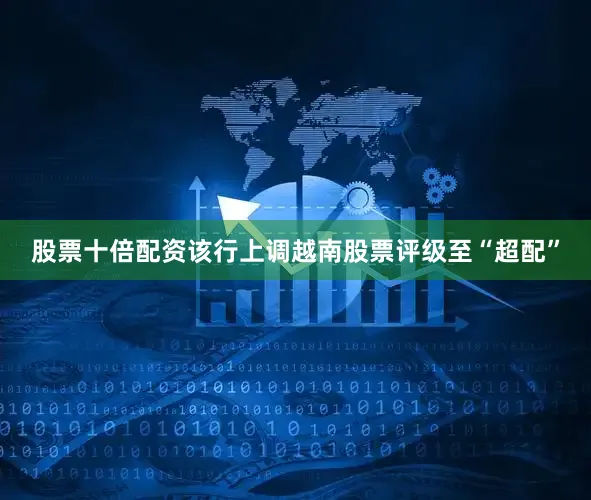 股票十倍配资该行上调越南股票评级至“超配”
