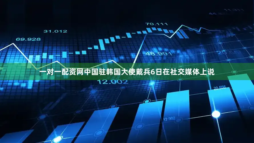 一对一配资网　　中国驻韩国大使戴兵6日在社交媒体上说
