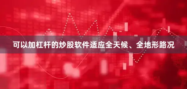 可以加杠杆的炒股软件适应全天候、全地形路况