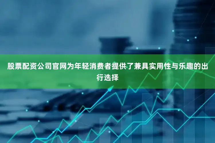 股票配资公司官网为年轻消费者提供了兼具实用性与乐趣的出行选择