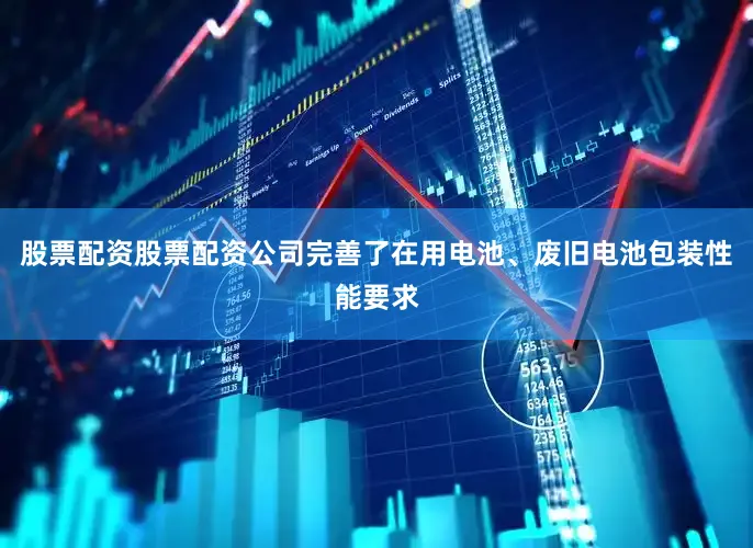股票配资股票配资公司完善了在用电池、废旧电池包装性能要求