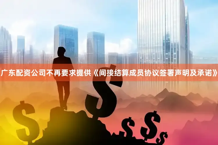广东配资公司不再要求提供《间接结算成员协议签署声明及承诺》