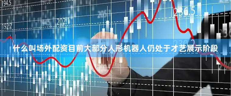 什么叫场外配资目前大部分人形机器人仍处于才艺展示阶段