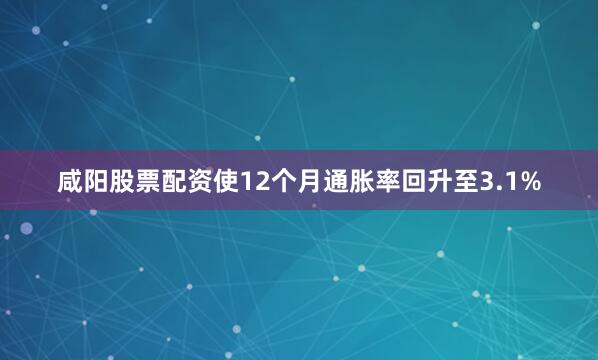 咸阳股票配资使12个月通胀率回升至3.1%