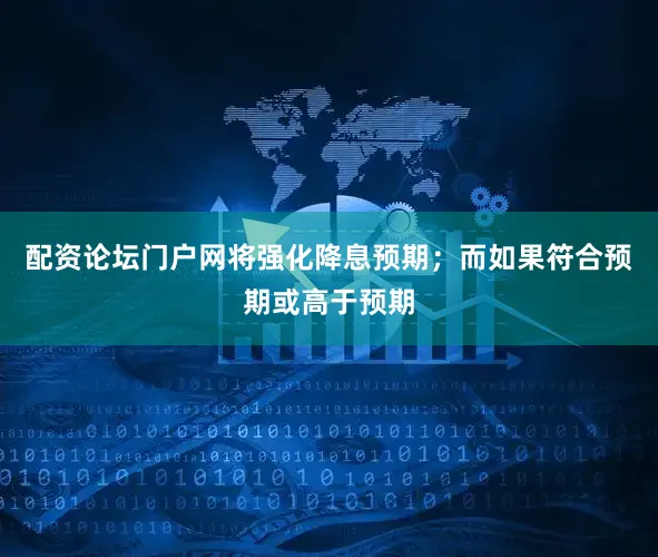 配资论坛门户网将强化降息预期；而如果符合预期或高于预期