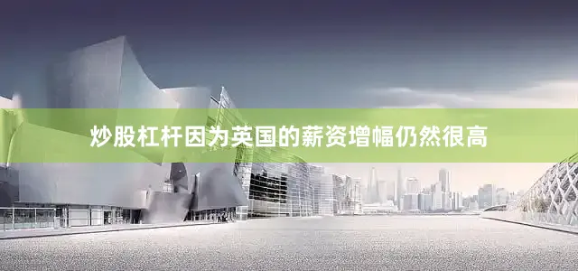 炒股杠杆因为英国的薪资增幅仍然很高