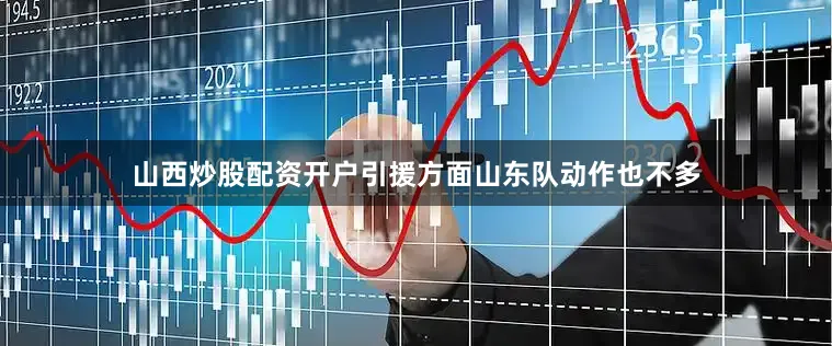 山西炒股配资开户引援方面山东队动作也不多