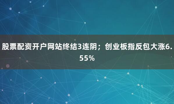 股票配资开户网站终结3连阴；创业板指反包大涨6.55%