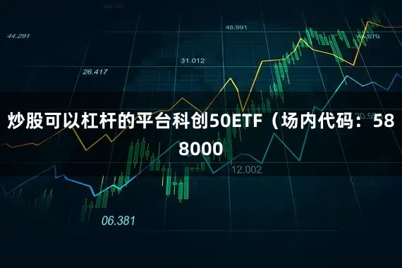 炒股可以杠杆的平台科创50ETF（场内代码：588000