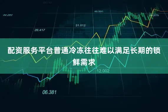 配资服务平台普通冷冻往往难以满足长期的锁鲜需求