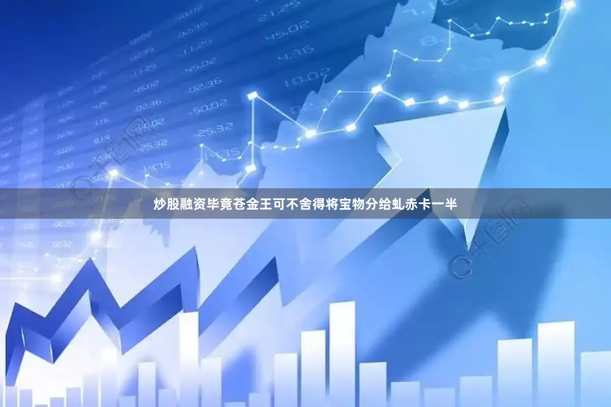 炒股融资毕竟苍金王可不舍得将宝物分给虬赤卡一半