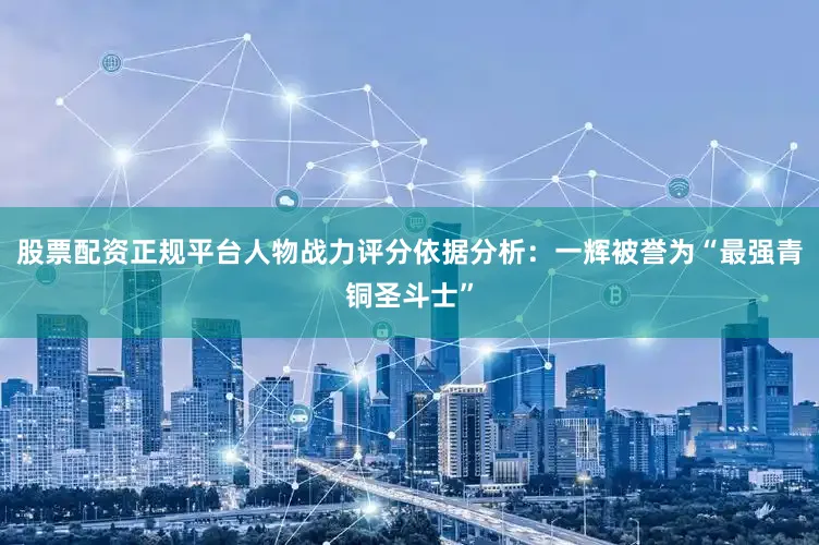 股票配资正规平台人物战力评分依据分析：一辉被誉为“最强青铜圣斗士”