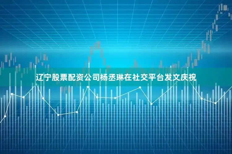 辽宁股票配资公司杨丞琳在社交平台发文庆祝