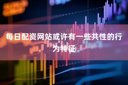 每日配资网站或许有一些共性的行为特征
