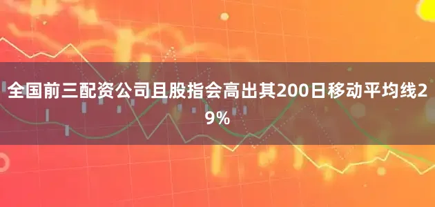 全国前三配资公司且股指会高出其200日移动平均线29%