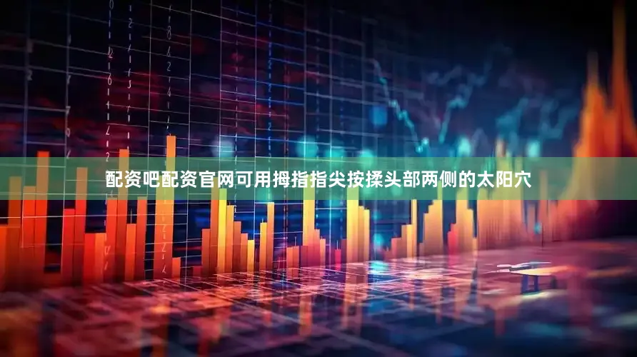 配资吧配资官网可用拇指指尖按揉头部两侧的太阳穴