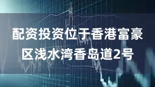 配资投资位于香港富豪区浅水湾香岛道2号