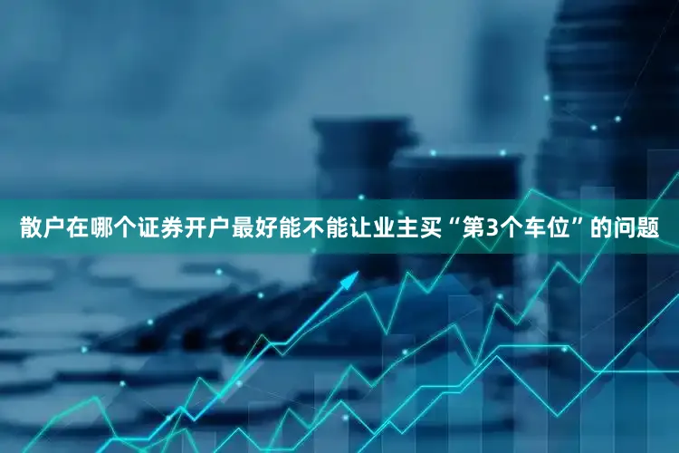 散户在哪个证券开户最好能不能让业主买“第3个车位”的问题