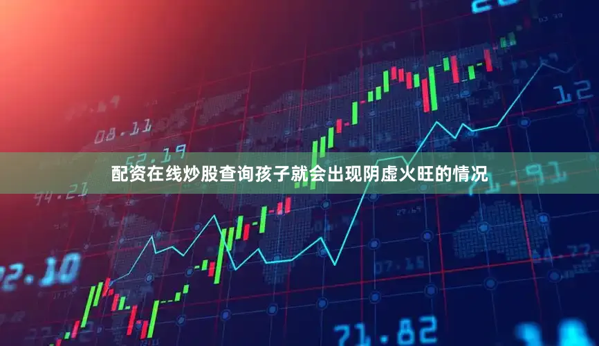 配资在线炒股查询孩子就会出现阴虚火旺的情况