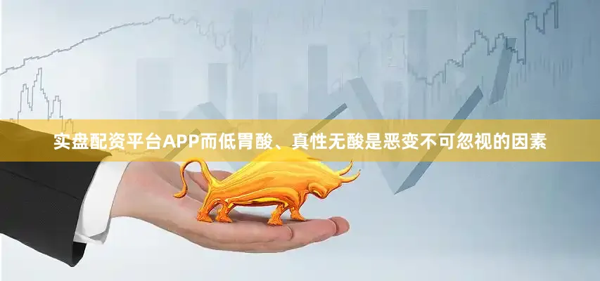 实盘配资平台APP而低胃酸、真性无酸是恶变不可忽视的因素