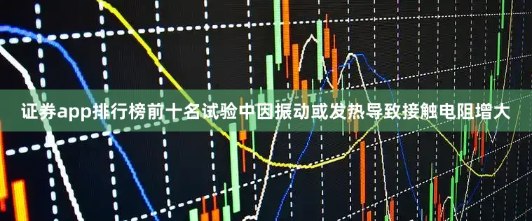 证券app排行榜前十名试验中因振动或发热导致接触电阻增大