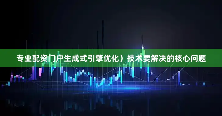 专业配资门户生成式引擎优化）技术要解决的核心问题