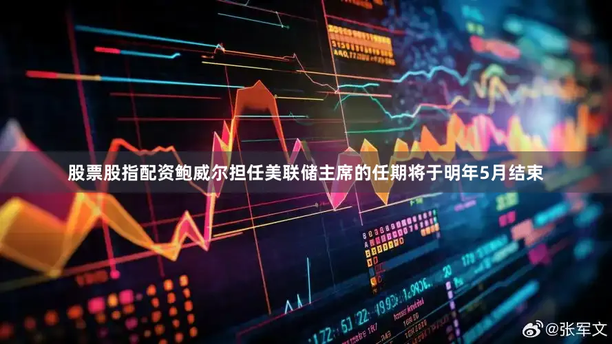 股票股指配资鲍威尔担任美联储主席的任期将于明年5月结束