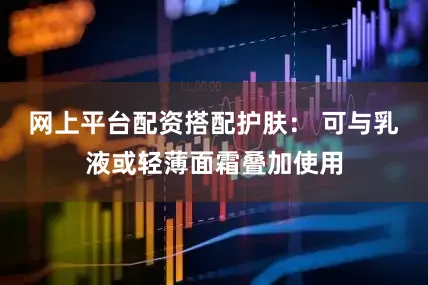 网上平台配资搭配护肤： 可与乳液或轻薄面霜叠加使用