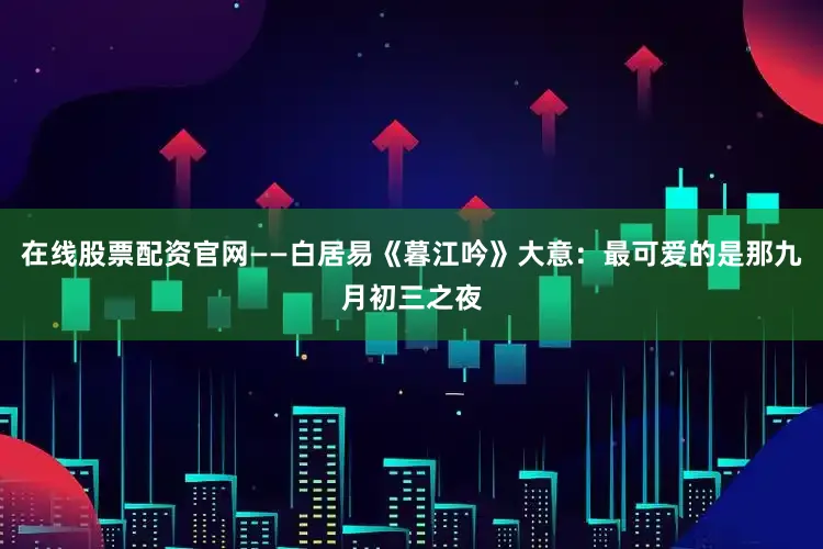 在线股票配资官网——白居易《暮江吟》大意：最可爱的是那九月初三之夜